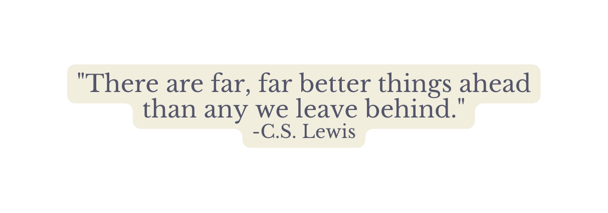 There are far far better things ahead than any we leave behind C S Lewis